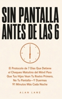 Sin Pantalla Antes De Las 6: El Protocolo de 7 Días Que Elimina el Hábito de Revisar el Móvil al Despertar Para Que Tus Hijos Vean Tu Rostro Primero, ... 91 Minutos Más Cada Noche (Spanish Edition) B0HD62YFJN Book Cover