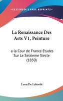 La Renaissance Des Arts V1, Peinture: a la Cour de France Etudes Sur Le Seizieme Siecle (1850) 1160139229 Book Cover