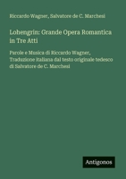 Lohengrin: Grande Opera Romantica in Tre Atti: Parole e Musica di Riccardo Wagner, Traduzione italiana dal testo originale tedesco di Salvatore de C. Marchesi (Italian Edition) 356321302X Book Cover