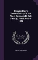 Francis Ball's Descendants: Or The West Springfield Ball Family, From 1640 To 1902 1017937923 Book Cover