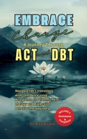 Embrace Change A Journey Through ACT and DBT Strategies: Navigate life's transitions with confidence using Acceptance and Commitment Therapy and Dialectical Behavior Therapy tools B0F7DV5Z3H Book Cover