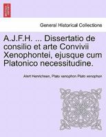 A.J.F.H. ... Dissertatio de consilio et arte Convivii Xenophontei, ejusque cum Platonico necessitudine. 1241471304 Book Cover