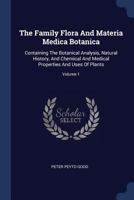 The Family Flora and Materia Medica Botanica: Containing the Botanical Analysis, Natural History, and Chemical and Medical Properties and Uses of Plants; Volume 1 1376962403 Book Cover