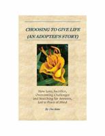 CHOOSING TO GIVE LIFE (AN ADOPTEE'S STORY): How Love, Sacrifice, Overcoming Challenges and Searching for Answers, Led to Peace of Mind B0F6VCY5NZ Book Cover