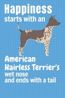 Happiness starts with an American Hairless Terrier's wet nose and ends with a tail: For American Hairless Terrier Dog Fans 1651407533 Book Cover