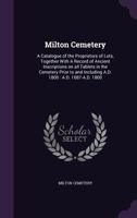 Milton Cemetery: A Catalogue of the Proprietors of Lots, Together With A Record of Ancient Inscriptions on all Tablets in the Cemetery Prior to and Including A.D. 1800 : A.D. 1687-A.D. 1800 1359233695 Book Cover