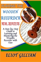 PLAYING THE WOODEN RECORDER FOR ADULTS: A Step-by-Step Guide to Learning and Mastering the Wooden Recorder with Ease B0F284RTQF Book Cover