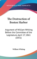 The Destruction Of Boston Harbor: Argument Of William Whiting Before The Committee Of The Legislature, April 17, 1861 (1851) 1011341093 Book Cover