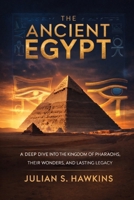 THE ANCIENT EGYPT: A Deep Dive into the Kingdom of Pharaohs, Their Wonders, and Lasting Legacy (The Historical Journey Series) B0GG551S6L Book Cover