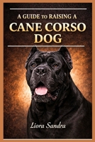 A GUIDE TO RAISING A CANE CORSO DOG B0GQHX48Q3 Book Cover