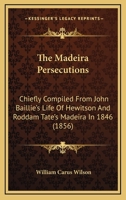 The Madeira Persecutions: Chiefly Compiled From John Baillie's Life Of Hewitson And Roddam Tate's Madeira In 1846 1120900778 Book Cover