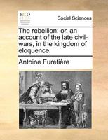 The Rebellion, Or, an Account of the Late Civil-Wars, in the Kingdom of Eloquence 1165591243 Book Cover