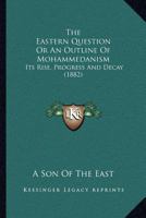 The Eastern Question Or An Outline Of Mohammedanism: Its Rise, Progress And Decay 1120757886 Book Cover
