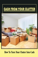 Cash From Your Clutter: How To Turn Your Clutter Into Cash: Make Money From Clutter B09FC7XHX1 Book Cover