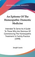 An Epitome Of The Homeopathic Domestic Medicine: Intended To Serve As A Guide To Those Who Are Desirous Of Commencing The Homeopathic Treatment In Family Practice 1164569821 Book Cover