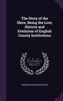 The Story of the Shire, Being the Lore, History and Evolution of English County Institutions 1171908644 Book Cover