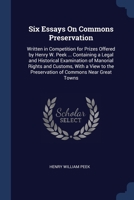 Six Essays On Commons Preservation: Written in Competition for Prizes Offered by Henry W. Peek ... Containing a Legal and Historical Examination of Ma 1376433591 Book Cover