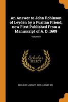 An answer to John Robinson of Leyden by a Puritan friend, now first published from a manuscript of A. D. 1609 Volume 9 - Primary Source Edition 1018560432 Book Cover