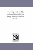 The Living Word: Or, Bible Truths And Lessons. For The Family, The School, And The Church... 1425512119 Book Cover