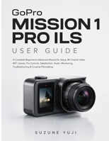 GoPro MISSION 1 PRO ILS USER GUIDE: A Complete Beginner-to-Advanced Manual for Setup, 8K Cinema Video, MFT Lenses, Pro Controls, Stabilization, Audio, Monitoring, Troubleshooting & Creative Filmmaking B0HHG1KQZY Book Cover