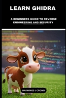Learn Ghidra: A Beginners Guide To Reverse Engineering And Security B0DX6J3K9J Book Cover