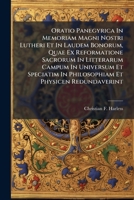 Oratio Panegyrica In Memoriam Magni Nostri Lutheri Et In Laudem Bonorum, Quae Ex Reformatione Sacrorum In Litterarum Campum In Universum Et Speciatim In Philosophiam Et Physicen Redundaverint... 1271813459 Book Cover