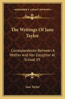 The Writings Of Jane Taylor: Correspondence Between A Mother And Her Daughter At School V5 1163238147 Book Cover