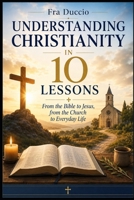 Understanding Christianity in 10 Lessons: From the Bible to Jesus, from the Church to Everyday Life B0H6TSCLJM Book Cover