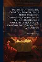 De Eerste Offerhande, Door Den Eerweerdigen Heer Franciscus Geysbreghs, Opgedraegen Aen Den Hemelschen Vader, In De Hoofdkerk Van Onze Lieve Vrouw Tot Antwerpen... 1247611108 Book Cover