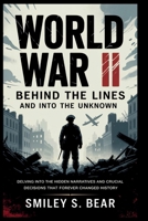 WORLD WAR II: Behind the Lines and Into the Unknown: Delving Into the Hidden Narratives and Crucial Decisions That Forever Changed History B0FGTPD518 Book Cover