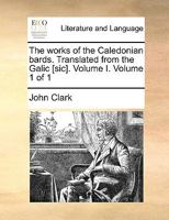 The Works of the Caledonian Bards.: Translated From the Galic. Volume I. 1015264778 Book Cover