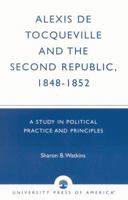 Alexis de Tocqueville and the Second Republic, 1848-1852: A Study in Political Practice and Principles 0761825053 Book Cover