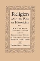 Religion and the Rise of Historicism: W. M. L. de Wette, Jacob Burckhardt, and the Theological Origins of Nineteenth-Century Historical Consciousness 0521026334 Book Cover