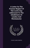 A Letter on the Present Neglect of the Lord's Day Addressed to the Inhabitants of London and Westminster 1354621573 Book Cover