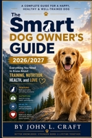 The Smart Dog Owner’s Guide 2026/2027: Everything You Need to Know About Training, Nutrition, Health, and Love B0HF8DZNFR Book Cover