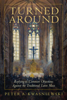 Turned Around: Replying to the Most Common Objections Against the Traditional Latin Mass 1505133629 Book Cover