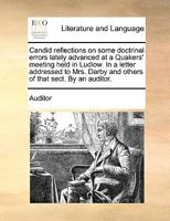 Candid reflections on some doctrinal errors lately advanced at a Quakers' meeting held in Ludlow. In a letter addressed to Mrs. Darby and others of that sect. By an auditor. 1140823728 Book Cover