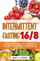 INTERMITTENT FASTING 16/8: A Complete Step by Step Guide to Lose Weight Easily, Improve Insulin Resistance, Overall Health and Live Longer. A Fasting Program Perfect for Men and Women and Over 50 B0851LS6M7 Book Cover