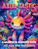 Axol-tastic: A Whimsical Axolotl Coloring Book for Kids and Teenagers: Axol-tastic Adventures: Dive into a World of Axolotl Fun with This Adorable Coloring Book B0CTQZ59L9 Book Cover