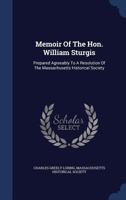 Memoir Of The Hon. William Sturgis: Prepared Agreeably To A Resolution Of The Massachusetts Historical Society 1340096196 Book Cover