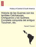 Historia de las Guerras con los terribles Calchaquies, Chiriguanos y los Quilmes. Completa conquista del antiguo Tucuman, etc. 1241474737 Book Cover