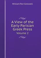 A View of the Early Parisian Greek Press; Including the Lives of the Stephani; Notices of Other Contemporary Greek Printers of Paris; and Various ... History of Their Times; Volume 2 9353804728 Book Cover