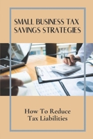 Small Business Tax Savings Strategies: How To Reduce Tax Liabilities: Method To Learn About Tax B09CH2599K Book Cover