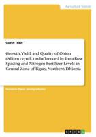 Growth, Yield, and Quality of Onion (Allium Cepa L.) as Influenced by Intra-Row Spacing and Nitrogen Fertilizer Levels in Central Zone of Tigray, Northern Ethiopia 366889499X Book Cover