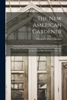 The New American Gardener: Containing Practical Directions On the Culture of Fruits and Vegetables; Including Landscape and Ornamental Gardening, Grape-Vines, Silk, Strawberries, Etc. Etc 1016969449 Book Cover