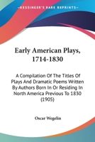 Early American Plays, 1714-1830: A Compilation Of The Titles Of Plays And Dramatic Poems Written By Authors Born In Or Residing In North America Previous To 1830 1104089173 Book Cover