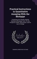 Practical Instructions in Quantitative Assaying With the Blowpipe: Containing Also Readily Applied Qualitative Blowpipe Tests. for the Prospector, Miner, and Assayer, and for Use in College 1357020082 Book Cover