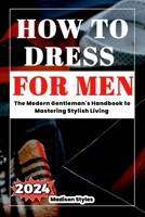 How to dress for men: The Modern Gentleman's Handbook to Mastering Stylish Living B0CFCPWLLC Book Cover