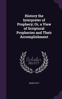 History the Interpreter of Prophecy: Or, a View of Scriptural Prophecies and Their Accomplishment in the Past and Present Occurrences of the World: With Conjectures Respecting Their Future Completion 1358554978 Book Cover