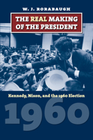 The Real Making of the President: Kennedy, Nixon, and the 1960 Election 0700618872 Book Cover